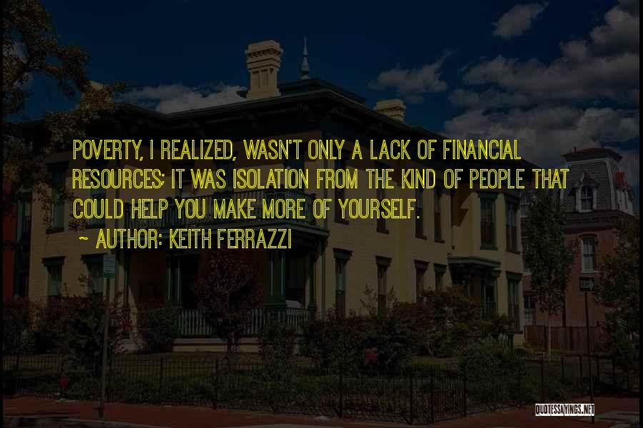 Keith Ferrazzi Quotes: Poverty, I Realized, Wasn't Only A Lack Of Financial Resources; It Was Isolation From The Kind Of People That Could