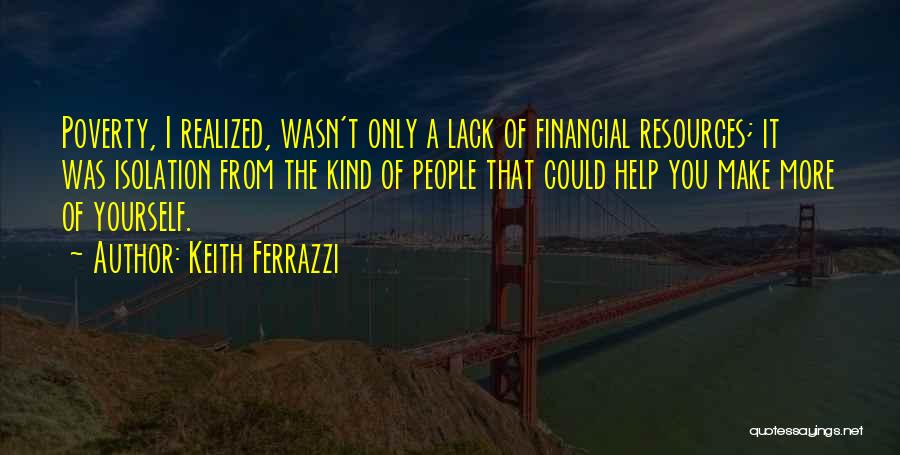 Keith Ferrazzi Quotes: Poverty, I Realized, Wasn't Only A Lack Of Financial Resources; It Was Isolation From The Kind Of People That Could