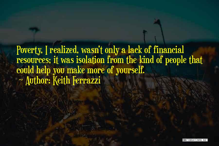 Keith Ferrazzi Quotes: Poverty, I Realized, Wasn't Only A Lack Of Financial Resources; It Was Isolation From The Kind Of People That Could
