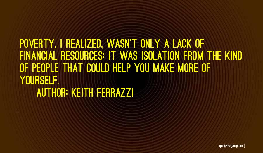 Keith Ferrazzi Quotes: Poverty, I Realized, Wasn't Only A Lack Of Financial Resources; It Was Isolation From The Kind Of People That Could