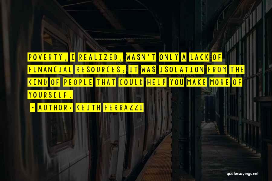 Keith Ferrazzi Quotes: Poverty, I Realized, Wasn't Only A Lack Of Financial Resources; It Was Isolation From The Kind Of People That Could