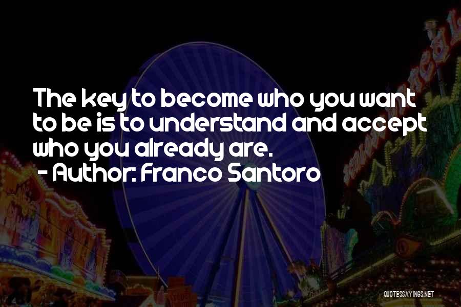 Franco Santoro Quotes: The Key To Become Who You Want To Be Is To Understand And Accept Who You Already Are.