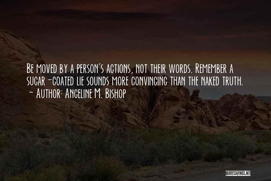 Angeline M. Bishop Quotes: Be Moved By A Person's Actions, Not Their Words. Remember A Sugar-coated Lie Sounds More Convincing Than The Naked Truth.