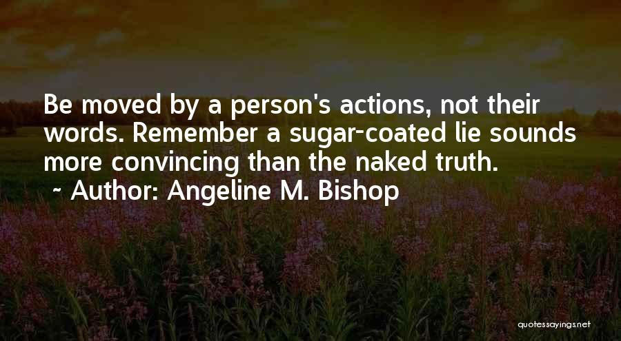 Angeline M. Bishop Quotes: Be Moved By A Person's Actions, Not Their Words. Remember A Sugar-coated Lie Sounds More Convincing Than The Naked Truth.