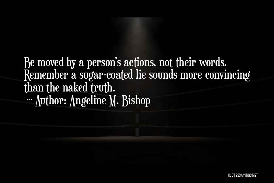 Angeline M. Bishop Quotes: Be Moved By A Person's Actions, Not Their Words. Remember A Sugar-coated Lie Sounds More Convincing Than The Naked Truth.