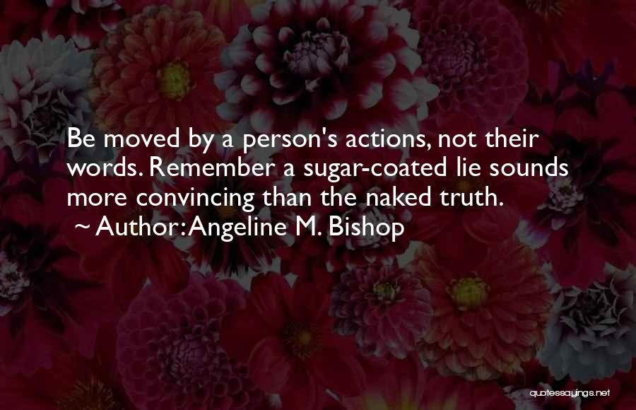 Angeline M. Bishop Quotes: Be Moved By A Person's Actions, Not Their Words. Remember A Sugar-coated Lie Sounds More Convincing Than The Naked Truth.