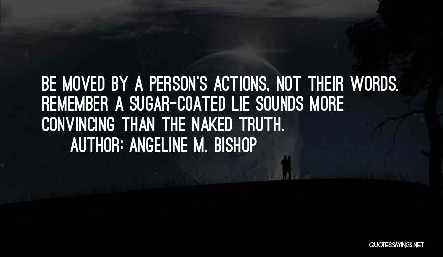 Angeline M. Bishop Quotes: Be Moved By A Person's Actions, Not Their Words. Remember A Sugar-coated Lie Sounds More Convincing Than The Naked Truth.