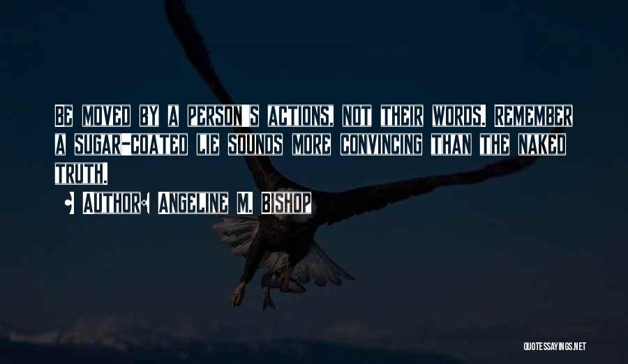 Angeline M. Bishop Quotes: Be Moved By A Person's Actions, Not Their Words. Remember A Sugar-coated Lie Sounds More Convincing Than The Naked Truth.