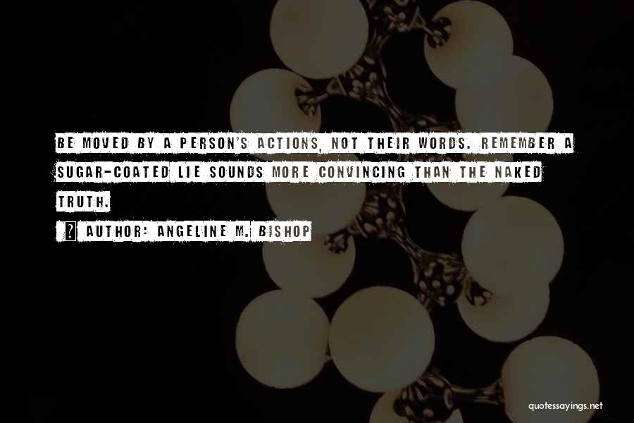 Angeline M. Bishop Quotes: Be Moved By A Person's Actions, Not Their Words. Remember A Sugar-coated Lie Sounds More Convincing Than The Naked Truth.