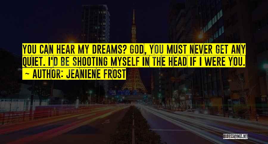 Jeaniene Frost Quotes: You Can Hear My Dreams? God, You Must Never Get Any Quiet. I'd Be Shooting Myself In The Head If
