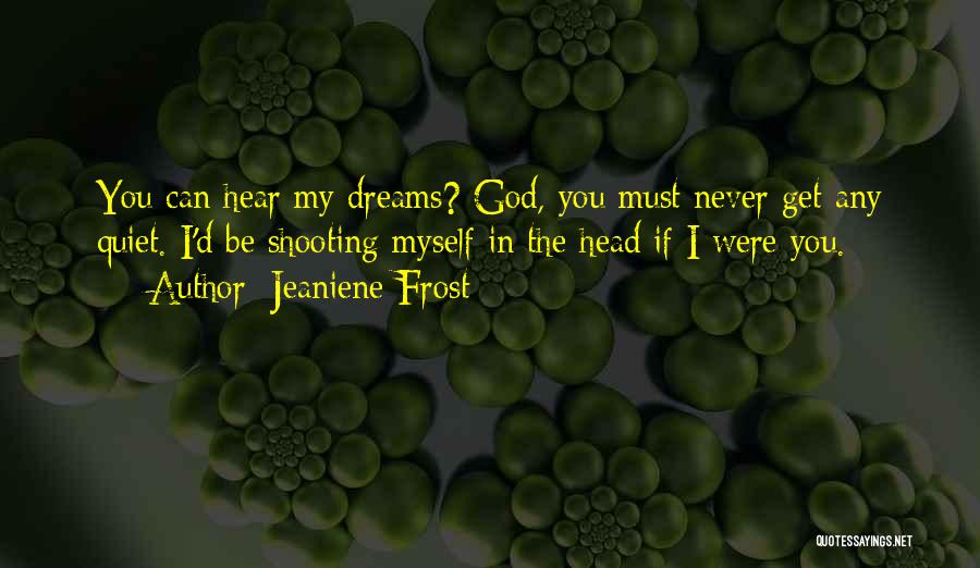 Jeaniene Frost Quotes: You Can Hear My Dreams? God, You Must Never Get Any Quiet. I'd Be Shooting Myself In The Head If
