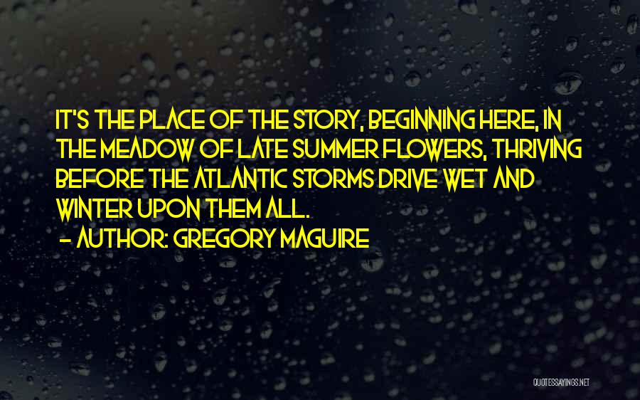 Gregory Maguire Quotes: It's The Place Of The Story, Beginning Here, In The Meadow Of Late Summer Flowers, Thriving Before The Atlantic Storms