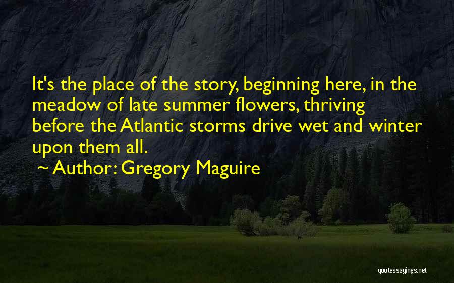 Gregory Maguire Quotes: It's The Place Of The Story, Beginning Here, In The Meadow Of Late Summer Flowers, Thriving Before The Atlantic Storms