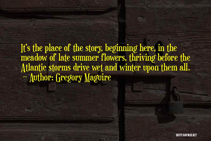 Gregory Maguire Quotes: It's The Place Of The Story, Beginning Here, In The Meadow Of Late Summer Flowers, Thriving Before The Atlantic Storms