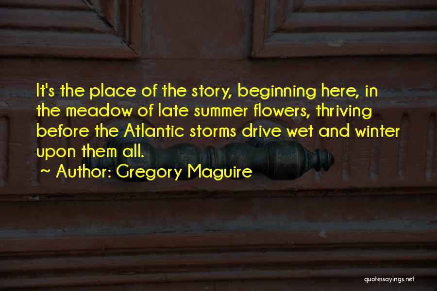 Gregory Maguire Quotes: It's The Place Of The Story, Beginning Here, In The Meadow Of Late Summer Flowers, Thriving Before The Atlantic Storms