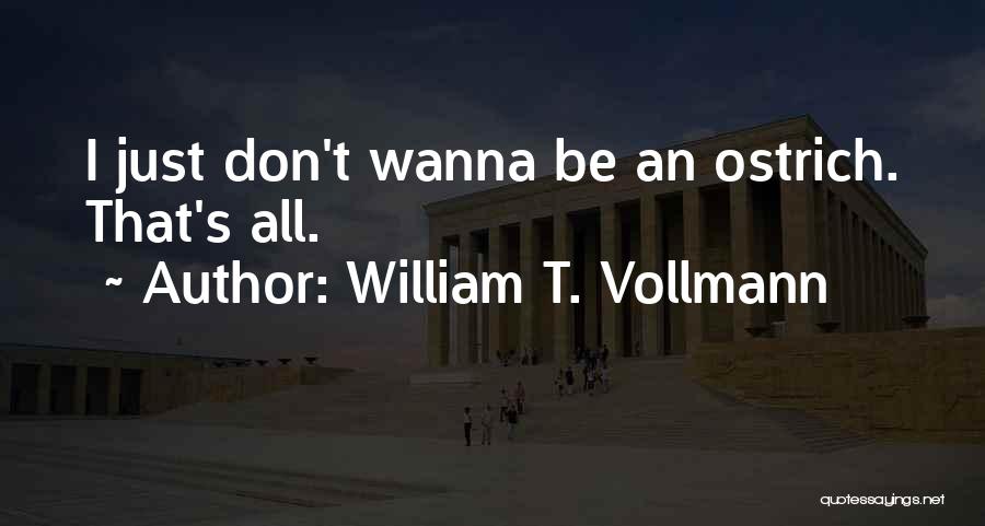 William T. Vollmann Quotes: I Just Don't Wanna Be An Ostrich. That's All.