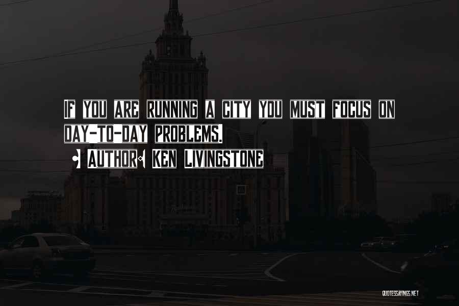Ken Livingstone Quotes: If You Are Running A City You Must Focus On Day-to-day Problems.