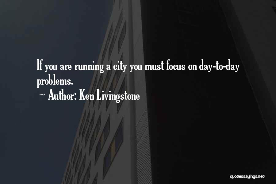 Ken Livingstone Quotes: If You Are Running A City You Must Focus On Day-to-day Problems.