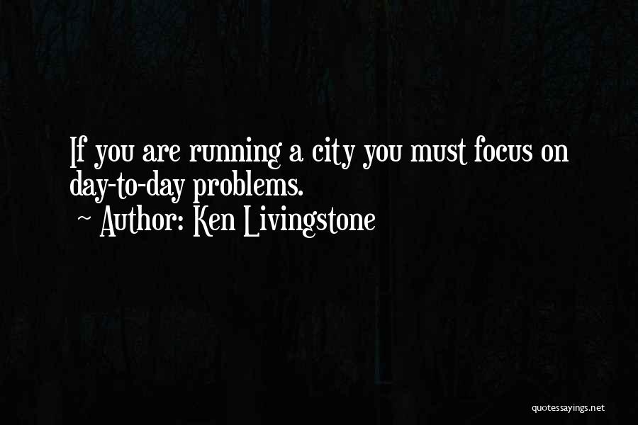 Ken Livingstone Quotes: If You Are Running A City You Must Focus On Day-to-day Problems.