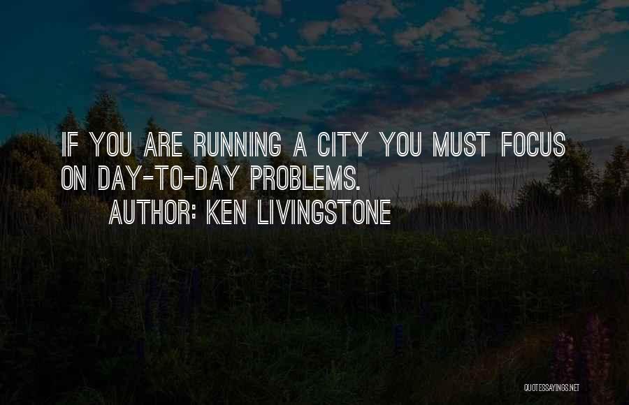 Ken Livingstone Quotes: If You Are Running A City You Must Focus On Day-to-day Problems.