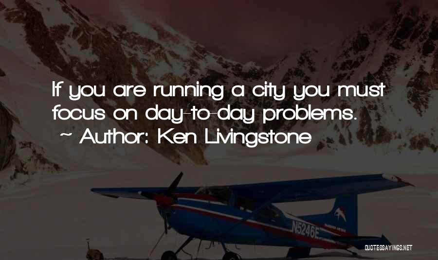 Ken Livingstone Quotes: If You Are Running A City You Must Focus On Day-to-day Problems.