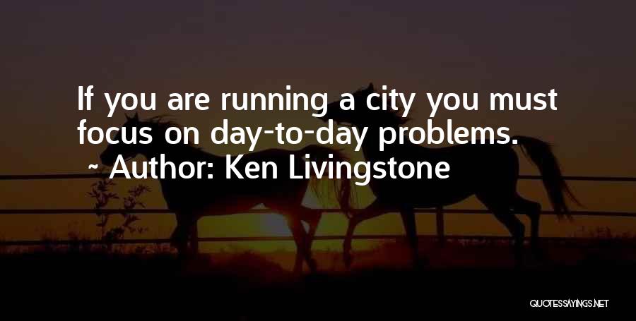 Ken Livingstone Quotes: If You Are Running A City You Must Focus On Day-to-day Problems.