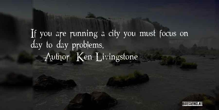 Ken Livingstone Quotes: If You Are Running A City You Must Focus On Day-to-day Problems.