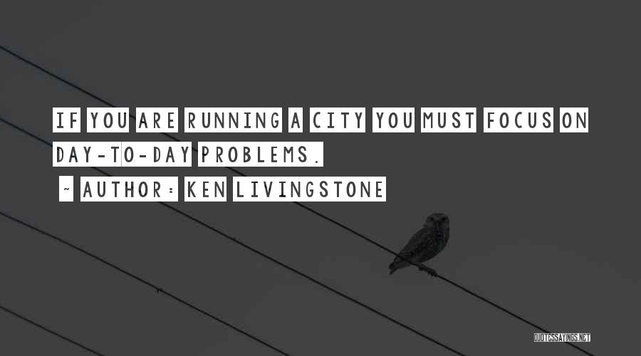 Ken Livingstone Quotes: If You Are Running A City You Must Focus On Day-to-day Problems.