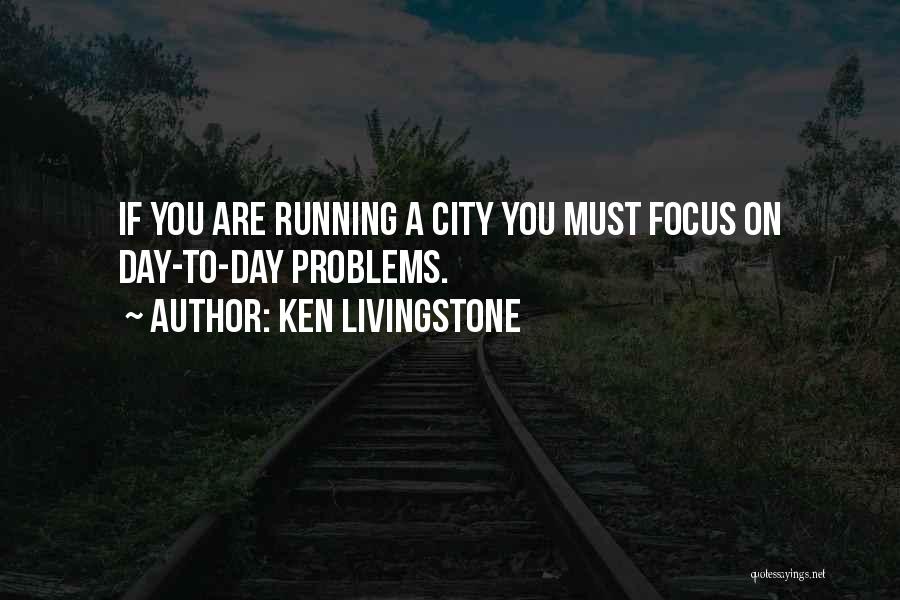 Ken Livingstone Quotes: If You Are Running A City You Must Focus On Day-to-day Problems.