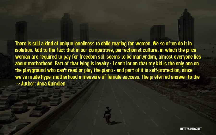 Anna Quindlen Quotes: There Is Still A Kind Of Unique Loneliness To Child Rearing For Women. We So Often Do It In Isolation.