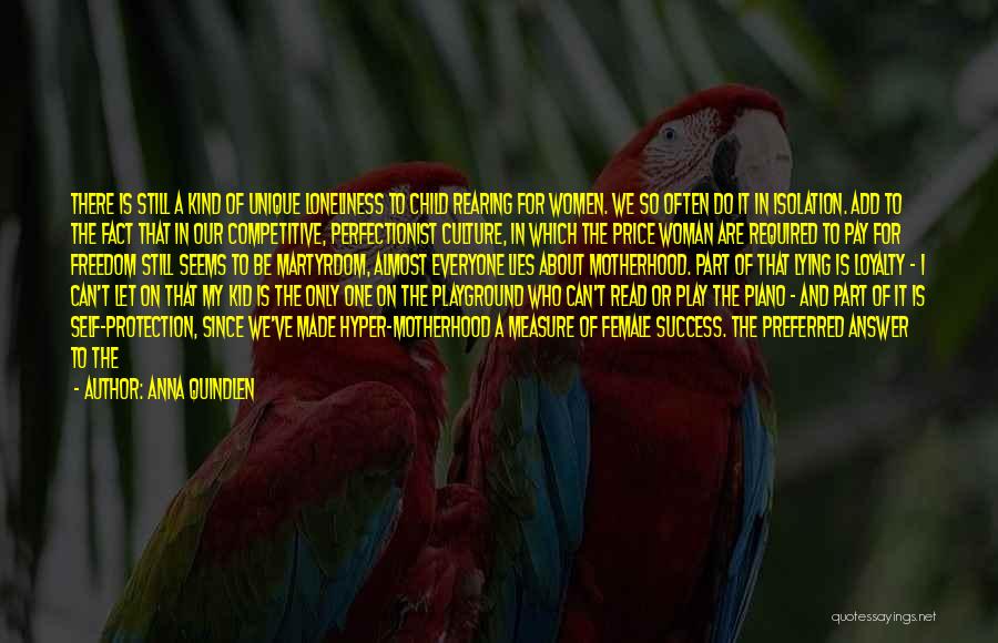 Anna Quindlen Quotes: There Is Still A Kind Of Unique Loneliness To Child Rearing For Women. We So Often Do It In Isolation.