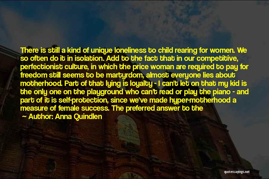 Anna Quindlen Quotes: There Is Still A Kind Of Unique Loneliness To Child Rearing For Women. We So Often Do It In Isolation.