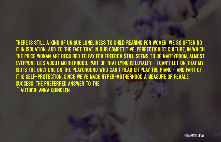 Anna Quindlen Quotes: There Is Still A Kind Of Unique Loneliness To Child Rearing For Women. We So Often Do It In Isolation.