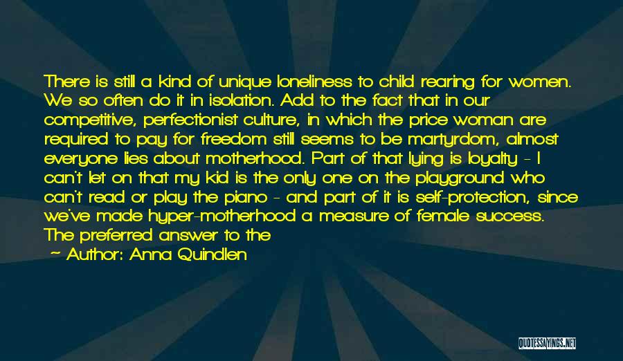 Anna Quindlen Quotes: There Is Still A Kind Of Unique Loneliness To Child Rearing For Women. We So Often Do It In Isolation.