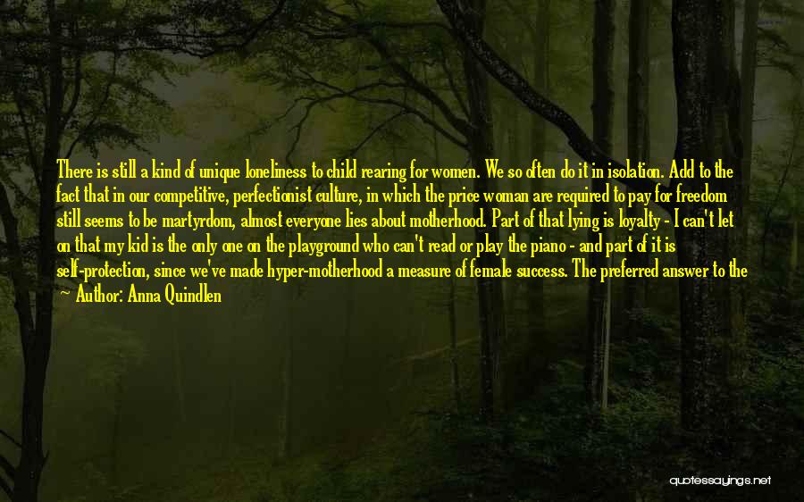 Anna Quindlen Quotes: There Is Still A Kind Of Unique Loneliness To Child Rearing For Women. We So Often Do It In Isolation.