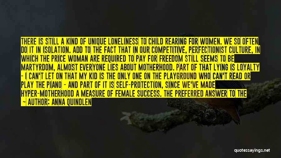 Anna Quindlen Quotes: There Is Still A Kind Of Unique Loneliness To Child Rearing For Women. We So Often Do It In Isolation.