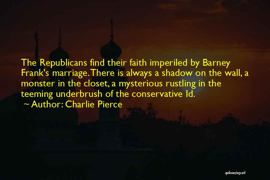 Charlie Pierce Quotes: The Republicans Find Their Faith Imperiled By Barney Frank's Marriage. There Is Always A Shadow On The Wall, A Monster