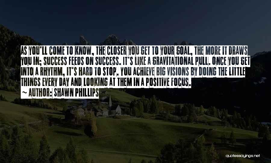 Shawn Phillips Quotes: As You'll Come To Know, The Closer You Get To Your Goal, The More It Draws You In; Success Feeds