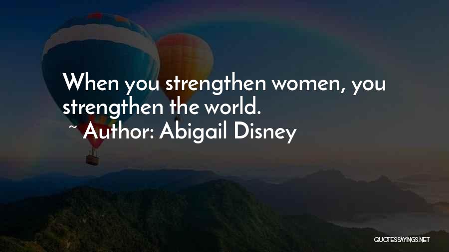 Abigail Disney Quotes: When You Strengthen Women, You Strengthen The World.