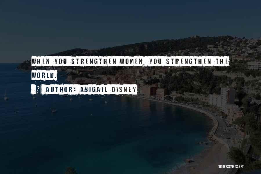 Abigail Disney Quotes: When You Strengthen Women, You Strengthen The World.