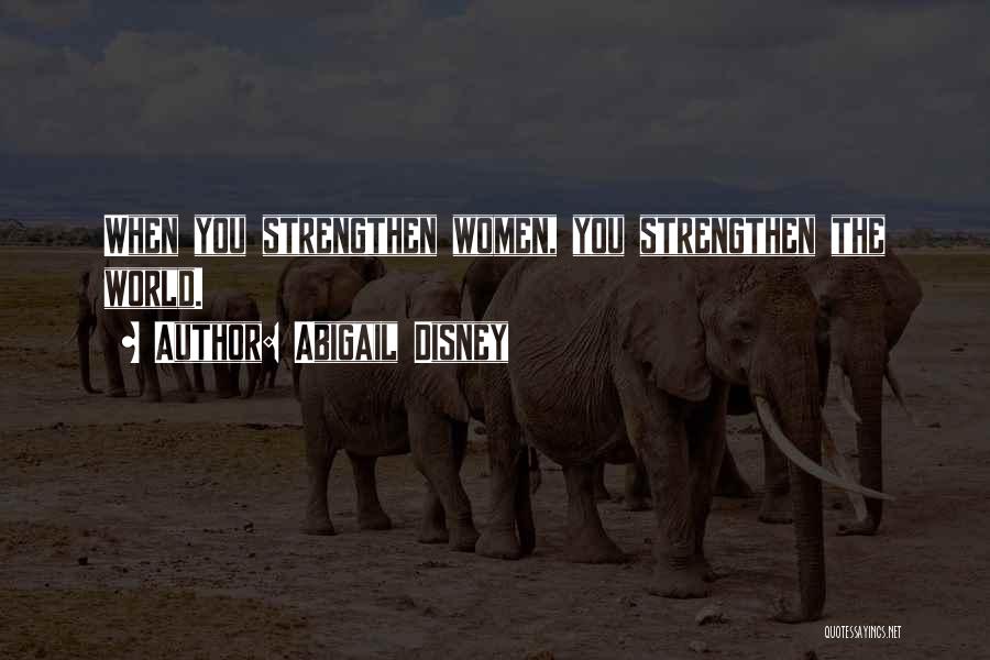 Abigail Disney Quotes: When You Strengthen Women, You Strengthen The World.