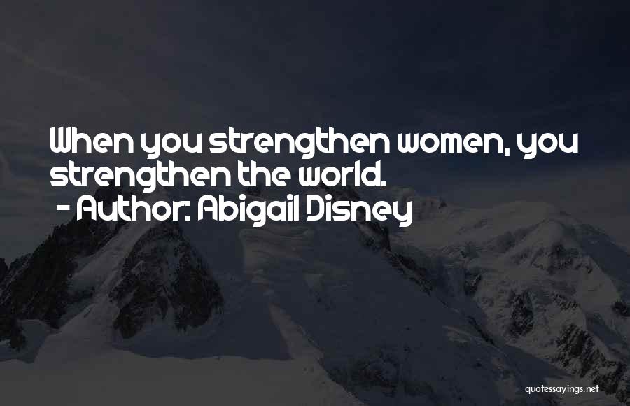 Abigail Disney Quotes: When You Strengthen Women, You Strengthen The World.