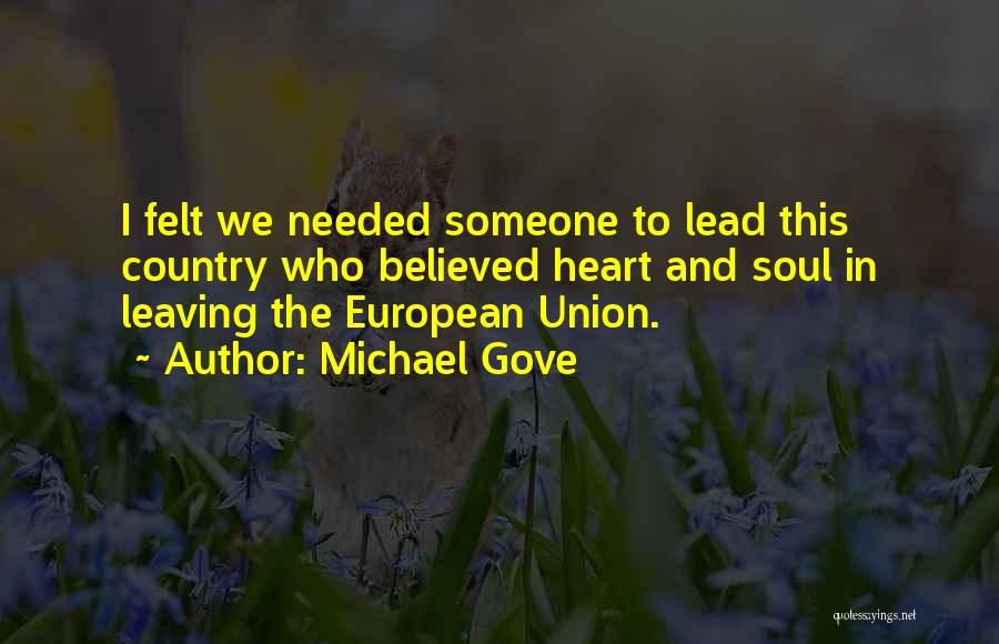 Michael Gove Quotes: I Felt We Needed Someone To Lead This Country Who Believed Heart And Soul In Leaving The European Union.