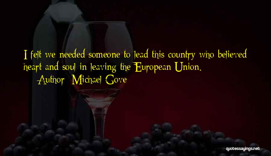 Michael Gove Quotes: I Felt We Needed Someone To Lead This Country Who Believed Heart And Soul In Leaving The European Union.