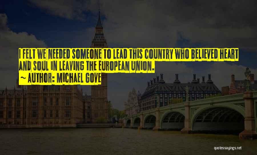 Michael Gove Quotes: I Felt We Needed Someone To Lead This Country Who Believed Heart And Soul In Leaving The European Union.