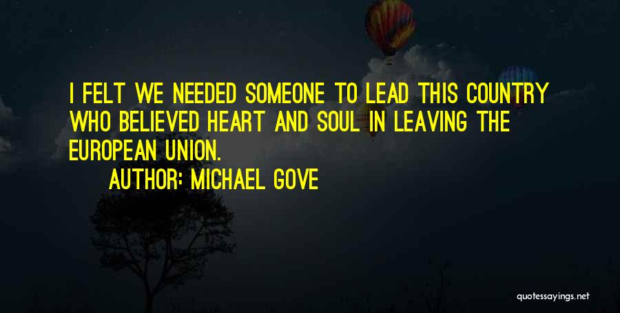 Michael Gove Quotes: I Felt We Needed Someone To Lead This Country Who Believed Heart And Soul In Leaving The European Union.