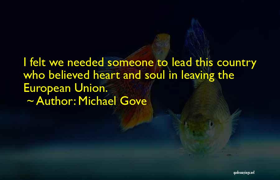 Michael Gove Quotes: I Felt We Needed Someone To Lead This Country Who Believed Heart And Soul In Leaving The European Union.