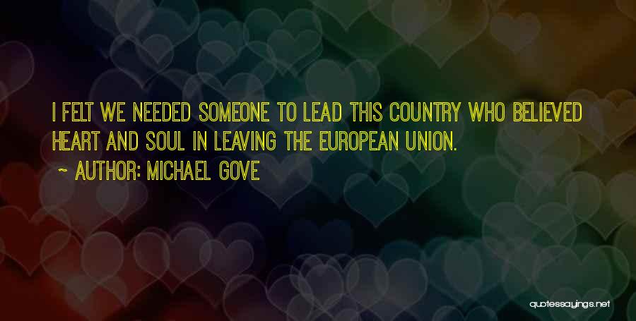 Michael Gove Quotes: I Felt We Needed Someone To Lead This Country Who Believed Heart And Soul In Leaving The European Union.