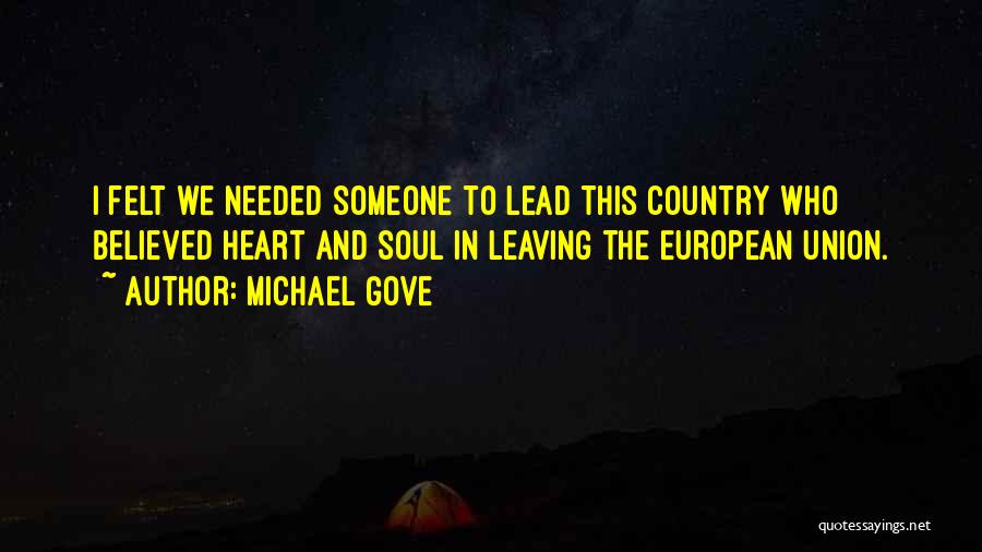 Michael Gove Quotes: I Felt We Needed Someone To Lead This Country Who Believed Heart And Soul In Leaving The European Union.