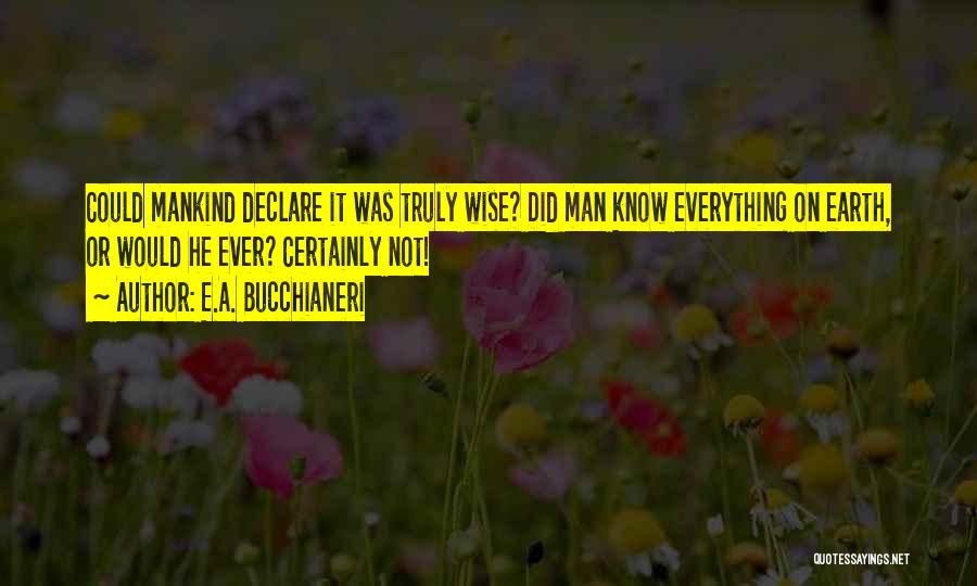 E.A. Bucchianeri Quotes: Could Mankind Declare It Was Truly Wise? Did Man Know Everything On Earth, Or Would He Ever? Certainly Not!